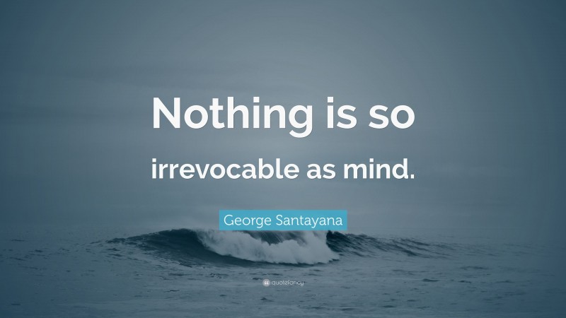 George Santayana Quote: “Nothing is so irrevocable as mind.”