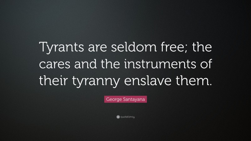 George Santayana Quote: “Tyrants are seldom free; the cares and the instruments of their tyranny enslave them.”