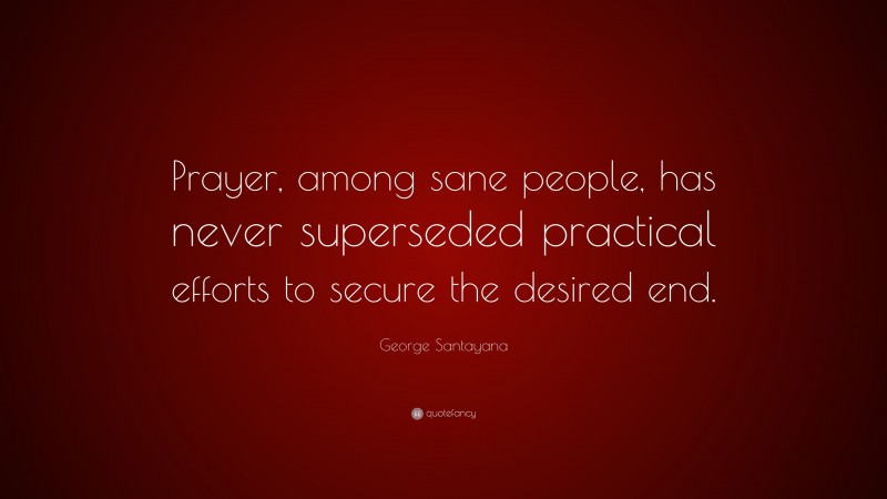 George Santayana Quote: “Prayer, among sane people, has never superseded practical efforts to secure the desired end.”