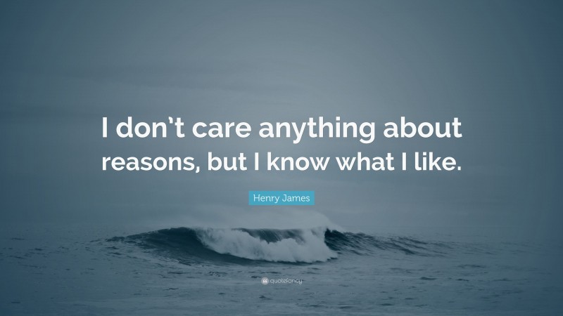 Henry James Quote: “I don’t care anything about reasons, but I know what I like.”