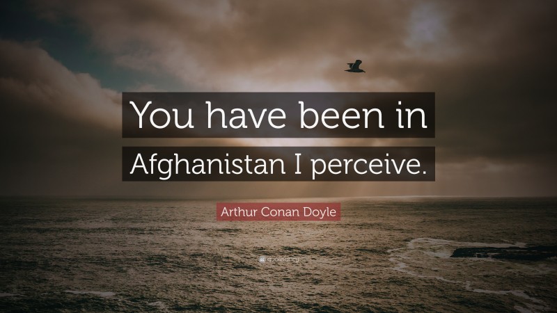 Arthur Conan Doyle Quote: “You have been in Afghanistan I perceive.”