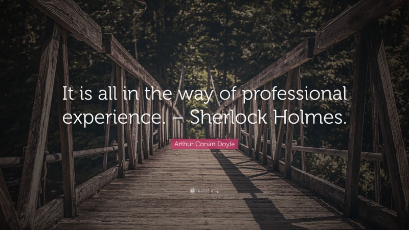 Arthur Conan Doyle Quote: “It is all in the way of professional experience. – Sherlock Holmes.”