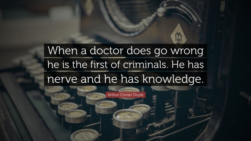Arthur Conan Doyle Quote: “When a doctor does go wrong he is the first of criminals. He has nerve and he has knowledge.”
