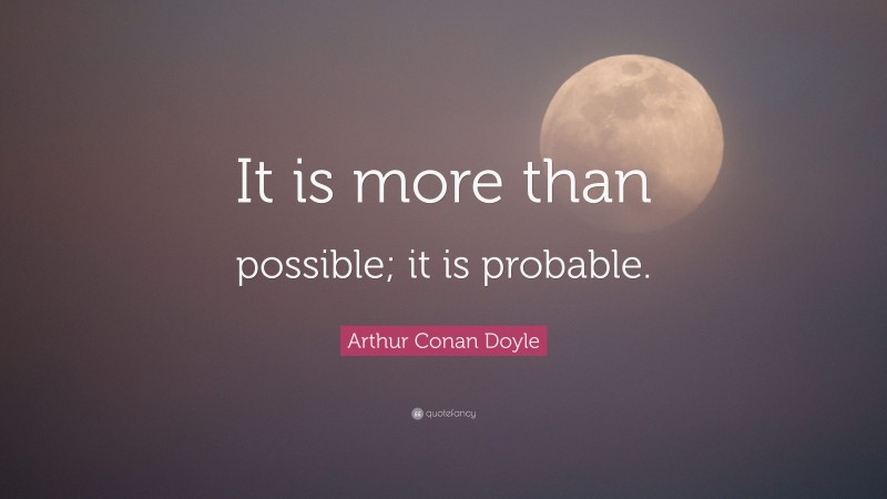 Arthur Conan Doyle Quote: “It is more than possible; it is probable.”