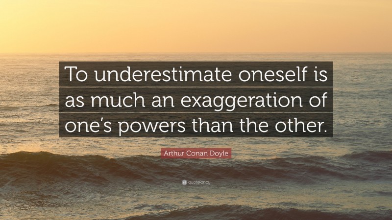 Arthur Conan Doyle Quote: “To underestimate oneself is as much an exaggeration of one’s powers than the other.”