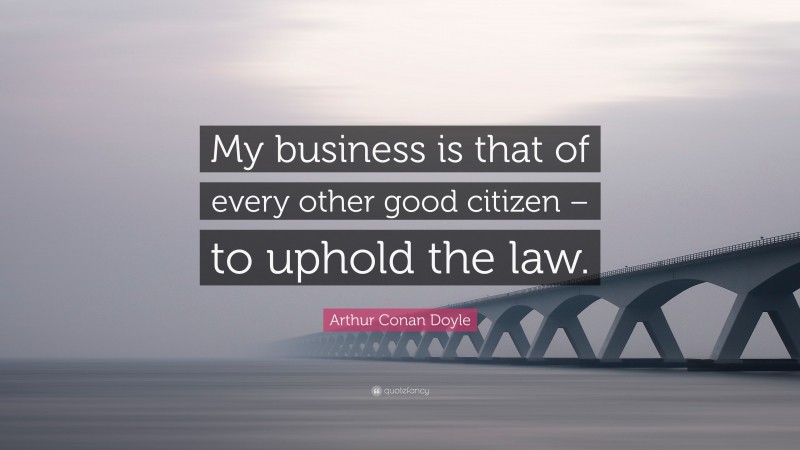 Arthur Conan Doyle Quote: “My business is that of every other good citizen – to uphold the law.”