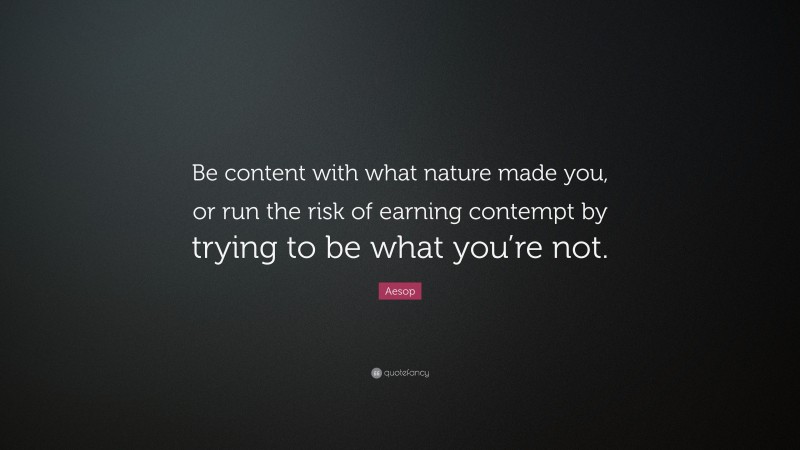 Aesop Quote: “Be content with what nature made you, or run the risk of earning contempt by trying to be what you’re not.”