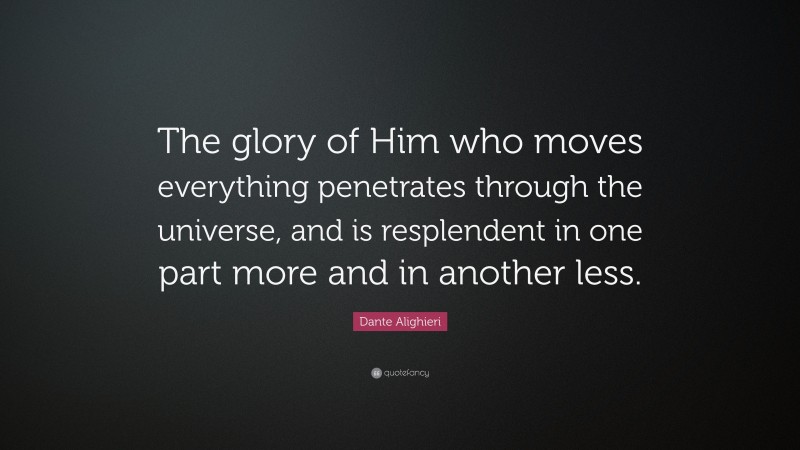 Dante Alighieri Quote: “The glory of Him who moves everything penetrates through the universe, and is resplendent in one part more and in another less.”