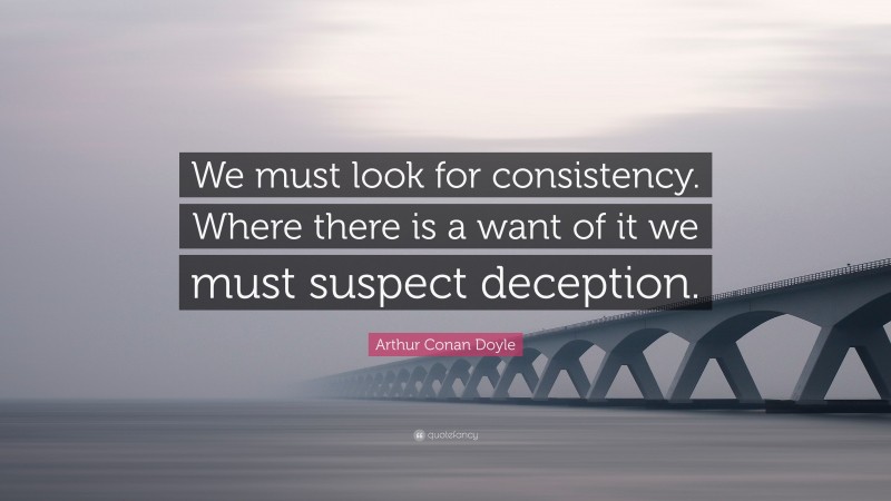 Arthur Conan Doyle Quote: “We must look for consistency. Where there is a want of it we must suspect deception.”