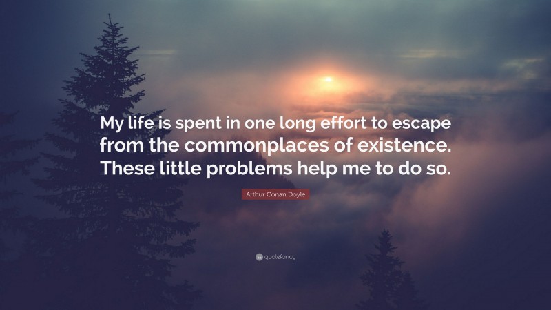 Arthur Conan Doyle Quote: “My life is spent in one long effort to escape from the commonplaces of existence. These little problems help me to do so.”