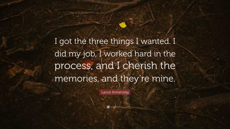 Lance Armstrong Quote: “I got the three things I wanted. I did my job, I worked hard in the process, and I cherish the memories, and they’re mine.”