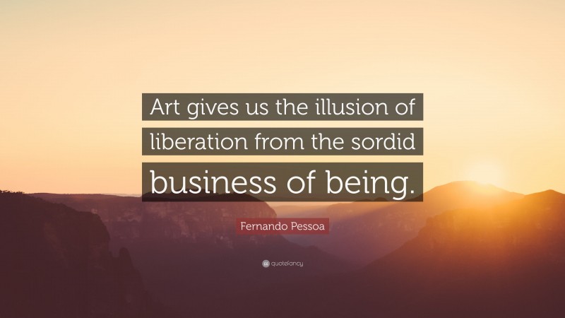 Fernando Pessoa Quote: “Art gives us the illusion of liberation from the sordid business of being.”