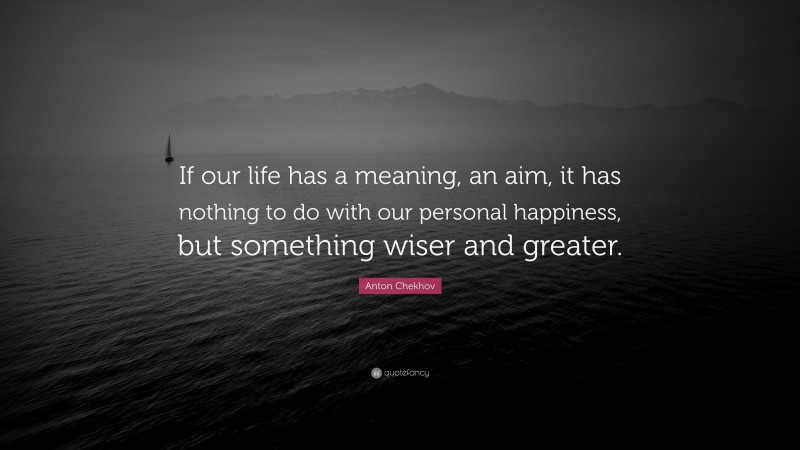 Anton Chekhov Quote: “If our life has a meaning, an aim, it has nothing to do with our personal happiness, but something wiser and greater.”
