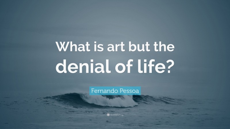 Fernando Pessoa Quote: “What is art but the denial of life?”