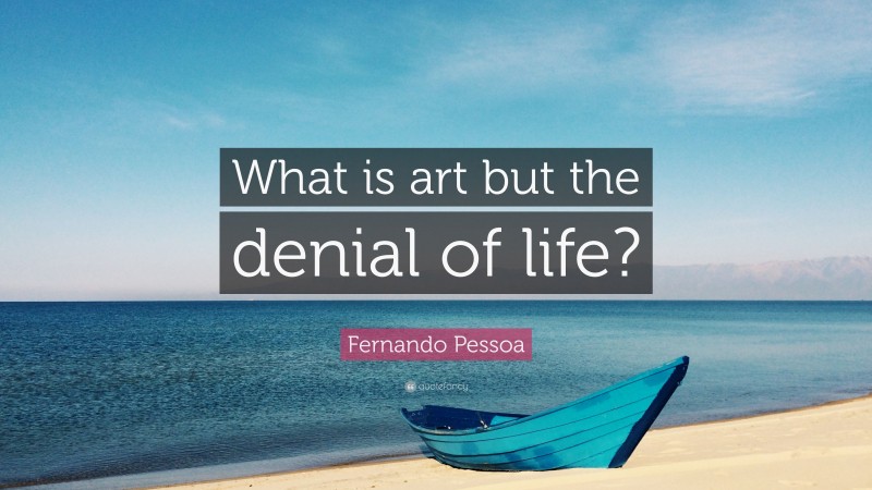 Fernando Pessoa Quote: “What is art but the denial of life?”