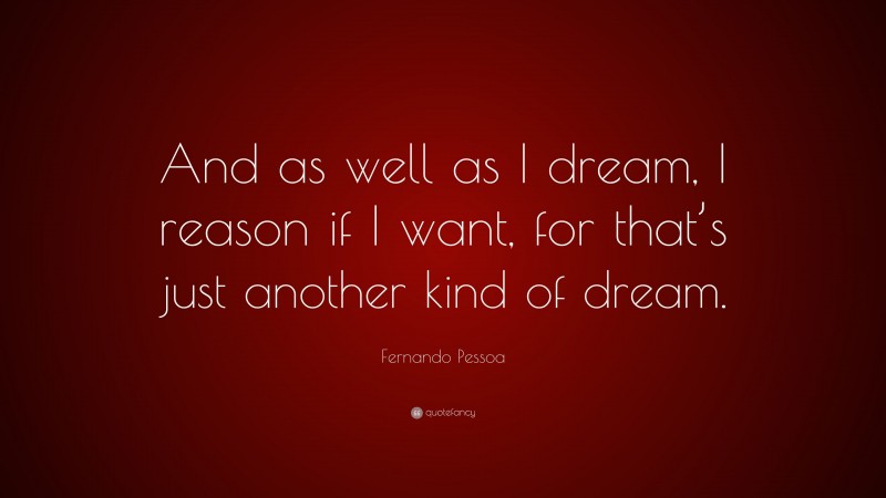 Fernando Pessoa Quote: “And as well as I dream, I reason if I want, for that’s just another kind of dream.”