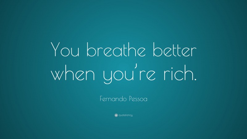 Fernando Pessoa Quote: “You breathe better when you’re rich.”