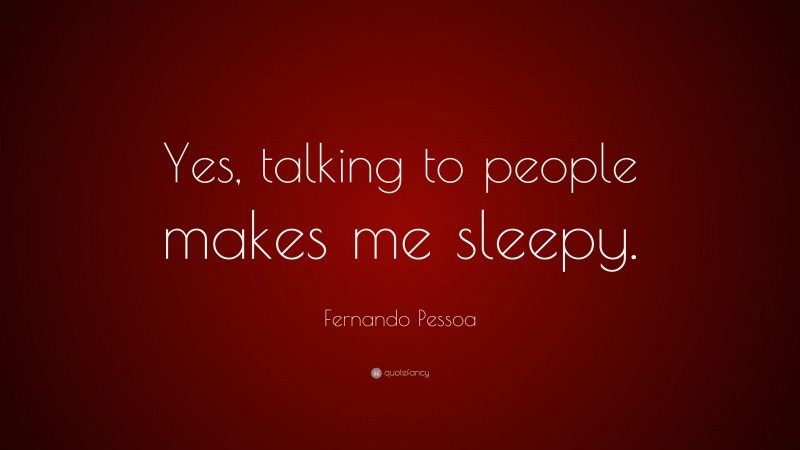 Fernando Pessoa Quote: “Yes, talking to people makes me sleepy.”
