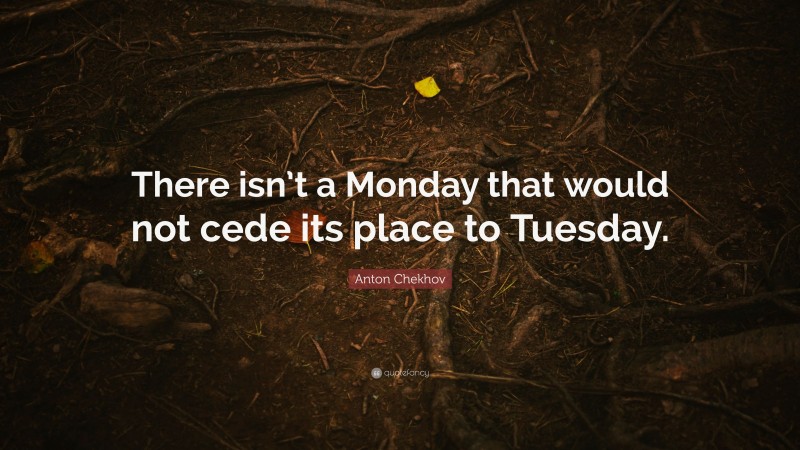 Anton Chekhov Quote: “There isn’t a Monday that would not cede its place to Tuesday.”
