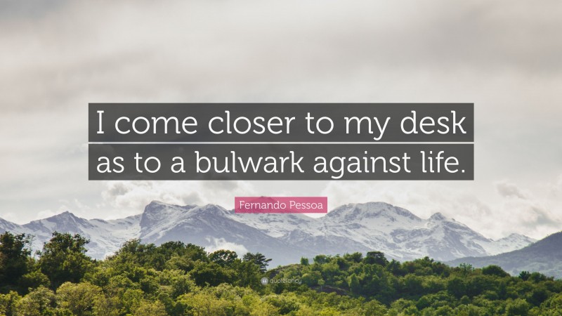 Fernando Pessoa Quote: “I come closer to my desk as to a bulwark against life.”