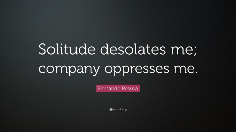Fernando Pessoa Quote: “Solitude desolates me; company oppresses me.”
