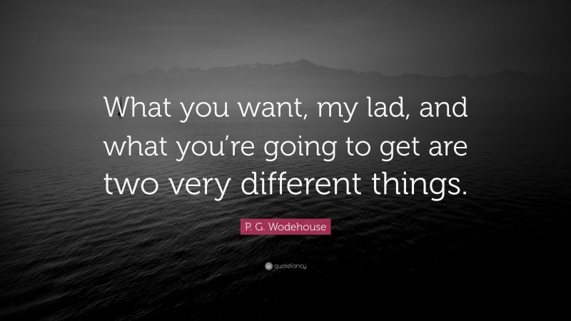 P. G. Wodehouse Quote: “What you want, my lad, and what you’re going to get are two very different things.”