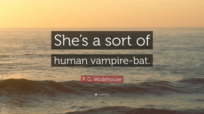 P. G. Wodehouse Quote: “She’s a sort of human vampire-bat.”