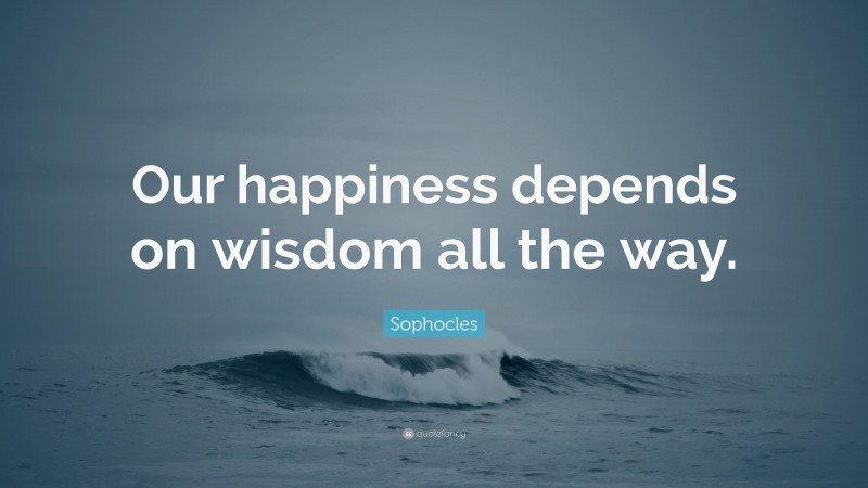 Sophocles Quote: “Our happiness depends on wisdom all the way.”