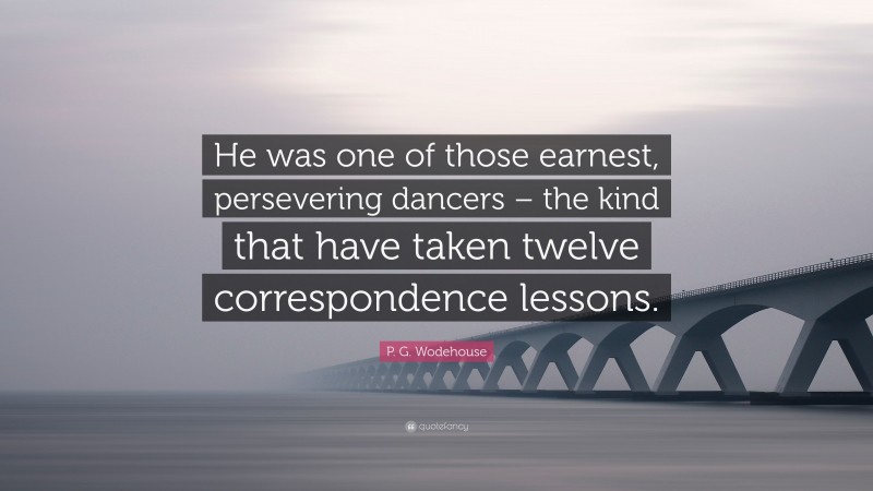 P. G. Wodehouse Quote: “He was one of those earnest, persevering dancers – the kind that have taken twelve correspondence lessons.”