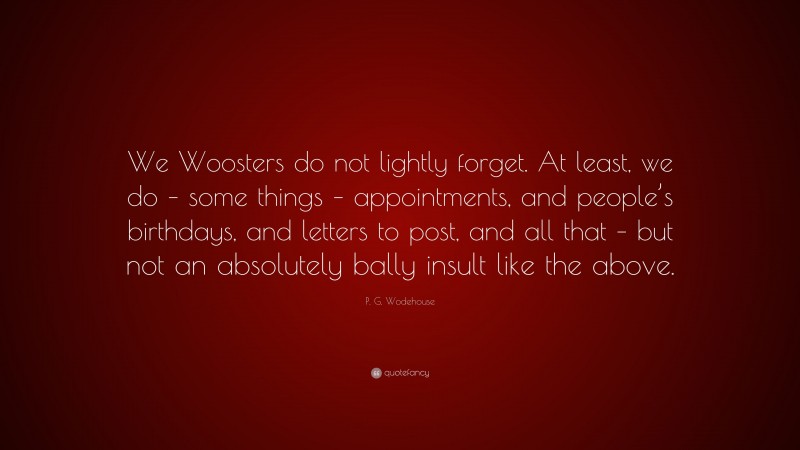 P. G. Wodehouse Quote: “We Woosters do not lightly forget. At least, we do – some things – appointments, and people’s birthdays, and letters to post, and all that – but not an absolutely bally insult like the above.”