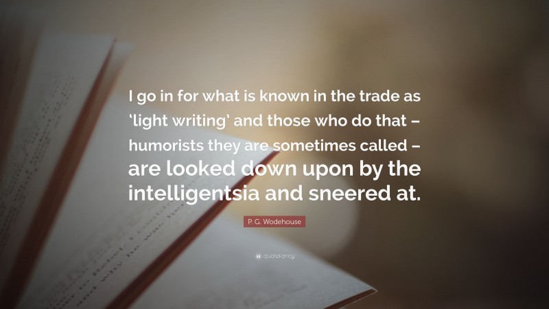 P. G. Wodehouse Quote: “I go in for what is known in the trade as ‘light writing’ and those who do that – humorists they are sometimes called – are looked down upon by the intelligentsia and sneered at.”