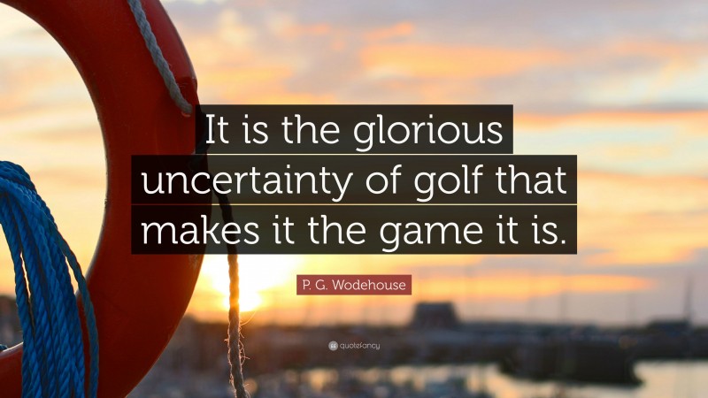 P. G. Wodehouse Quote: “It is the glorious uncertainty of golf that makes it the game it is.”