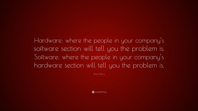 Dave Barry Quote: “Hardware: where the people in your company’s software section will tell you the problem is. Software: where the people in your company’s hardware section will tell you the problem is.”