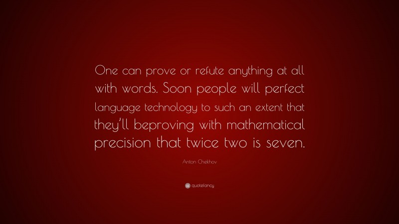 Anton Chekhov Quote: “One can prove or refute anything at all with words. Soon people will perfect language technology to such an extent that they’ll beproving with mathematical precision that twice two is seven.”