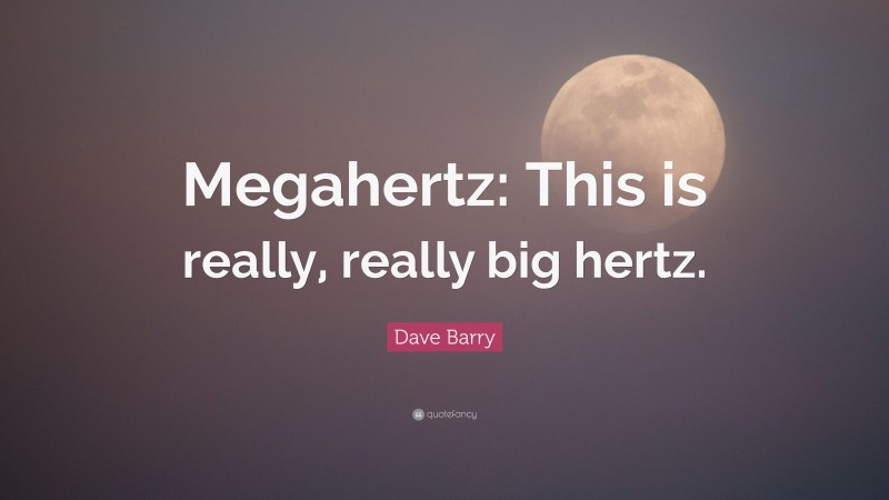 Dave Barry Quote: “Megahertz: This is really, really big hertz.”