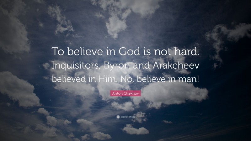 Anton Chekhov Quote: “To believe in God is not hard. Inquisitors, Byron and Arakcheev believed in Him. No, believe in man!”