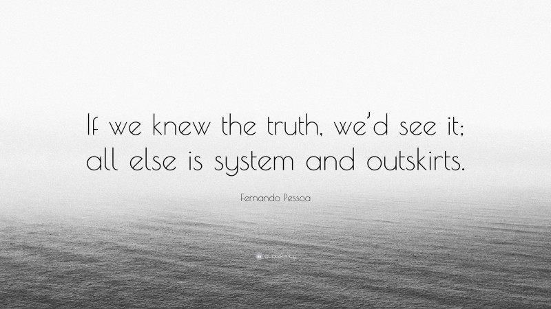 Fernando Pessoa Quote: “If we knew the truth, we’d see it; all else is system and outskirts.”