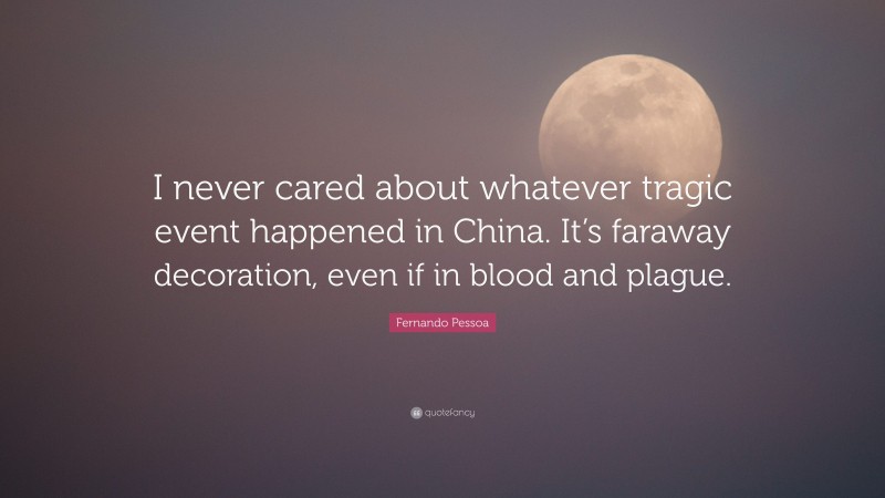 Fernando Pessoa Quote: “I never cared about whatever tragic event happened in China. It’s faraway decoration, even if in blood and plague.”