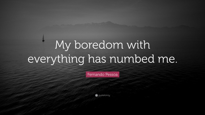 Fernando Pessoa Quote: “My boredom with everything has numbed me.”