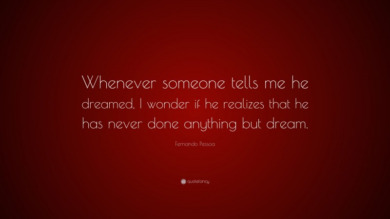 Fernando Pessoa Quote: “Whenever someone tells me he dreamed, I wonder if he realizes that he has never done anything but dream.”