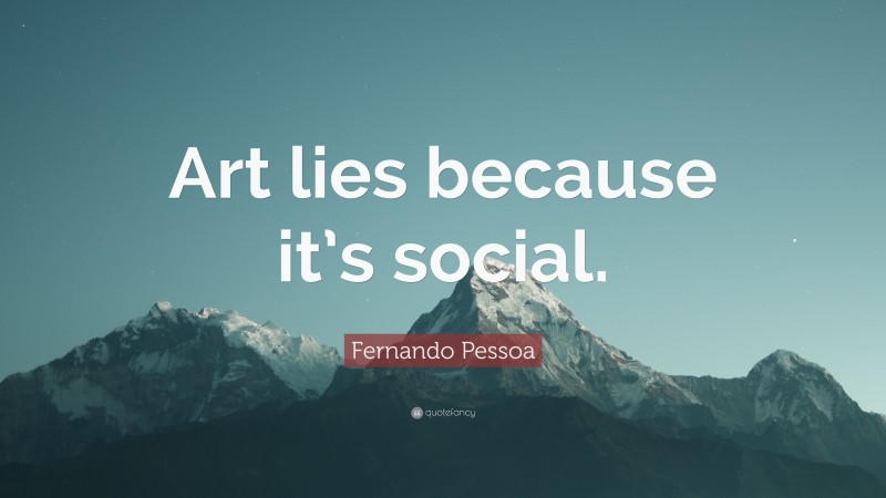 Fernando Pessoa Quote: “Art lies because it’s social.”