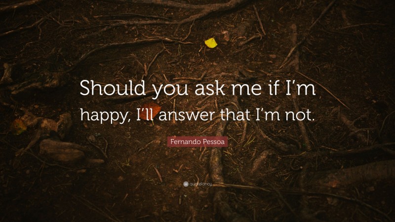 Fernando Pessoa Quote: “Should you ask me if I’m happy, I’ll answer that I’m not.”