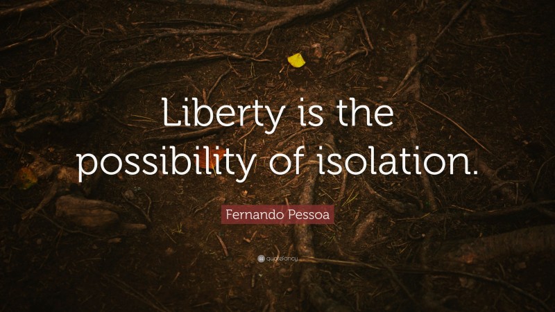 Fernando Pessoa Quote: “Liberty is the possibility of isolation.”