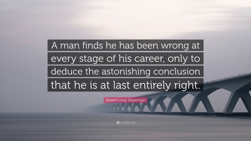 Robert Louis Stevenson Quote: “A man finds he has been wrong at every stage of his career, only to deduce the astonishing conclusion that he is at last entirely right.”