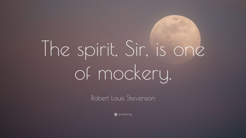 Robert Louis Stevenson Quote: “The spirit, Sir, is one of mockery.”