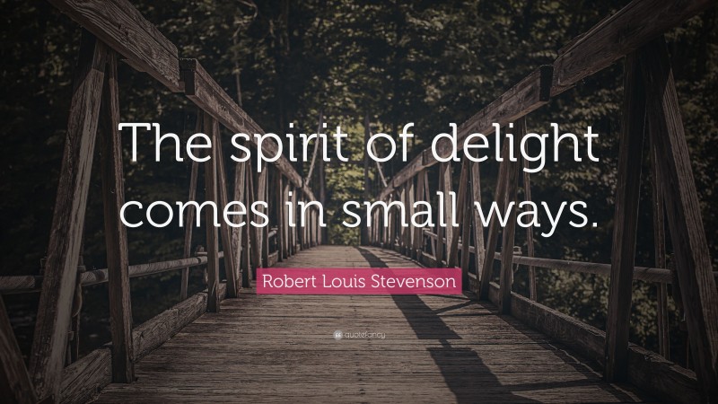 Robert Louis Stevenson Quote: “The spirit of delight comes in small ways.”