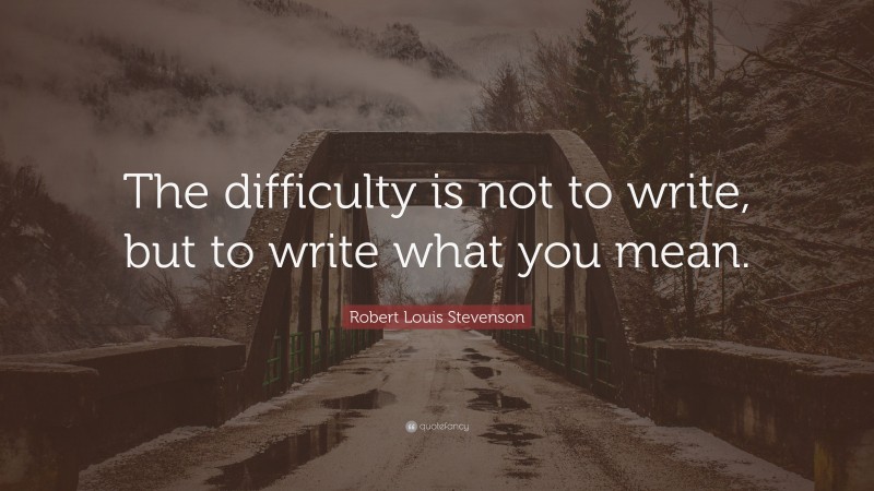 Robert Louis Stevenson Quote: “The difficulty is not to write, but to write what you mean.”