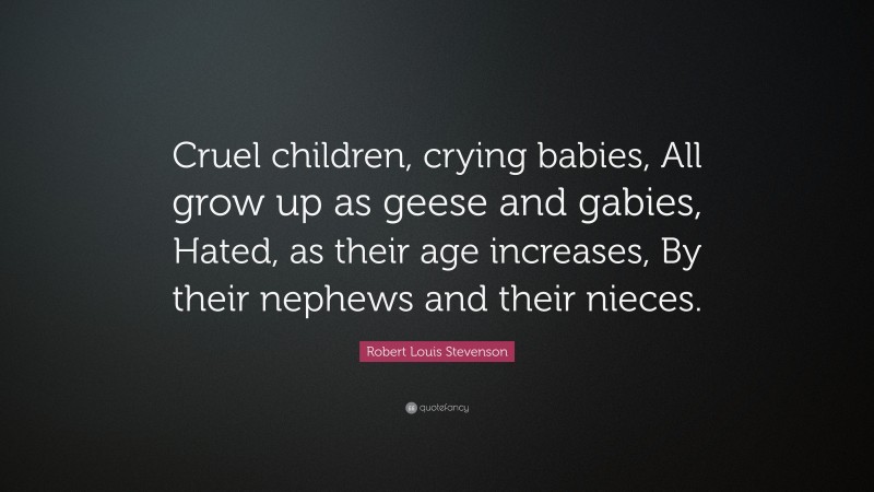 Robert Louis Stevenson Quote: “Cruel children, crying babies, All grow up as geese and gabies, Hated, as their age increases, By their nephews and their nieces.”