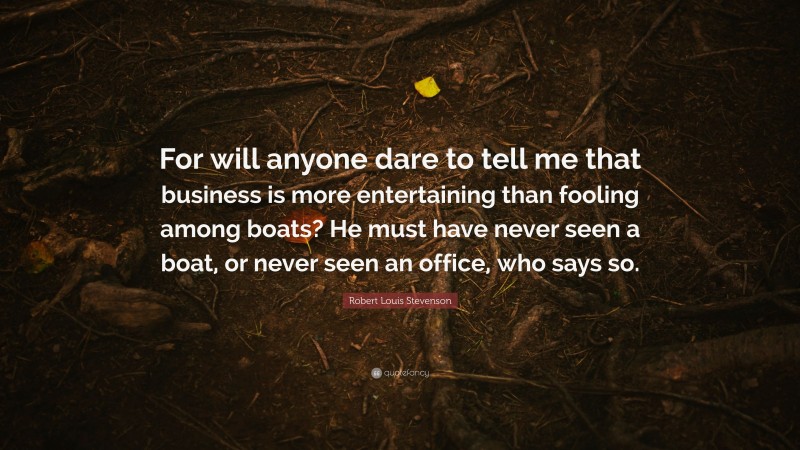 Robert Louis Stevenson Quote: “For will anyone dare to tell me that business is more entertaining than fooling among boats? He must have never seen a boat, or never seen an office, who says so.”