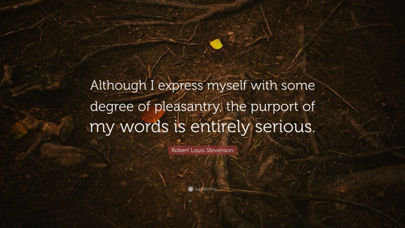 Robert Louis Stevenson Quote: “Although I express myself with some degree of pleasantry, the purport of my words is entirely serious.”